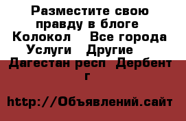 Разместите свою правду в блоге “Колокол“ - Все города Услуги » Другие   . Дагестан респ.,Дербент г.